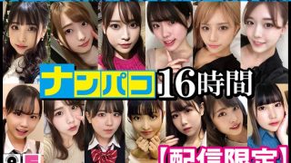 【配信限定】ナンパコ16時間 スケベ女子13名収録